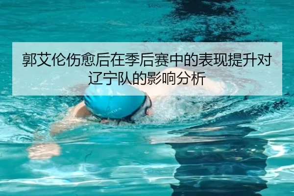 郭艾伦伤愈后在季后赛中的表现提升对辽宁队的影响分析